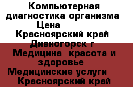 Компьютерная диагностика организма › Цена ­ 2 000 - Красноярский край, Дивногорск г. Медицина, красота и здоровье » Медицинские услуги   . Красноярский край